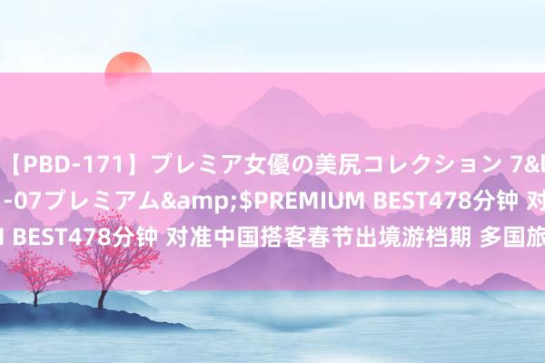 【PBD-171】プレミア女優の美尻コレクション 7</a>2012-11-07プレミアム&$PREMIUM BEST478分钟 对准中国搭客春节出境游档期 多国旅游局放大招