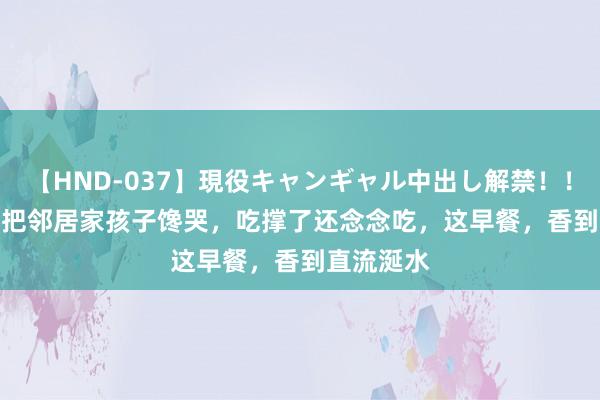 【HND-037】現役キャンギャル中出し解禁！！ ASUKA 把邻居家孩子馋哭，吃撑了还念念吃，这早餐，香到直流涎水