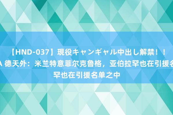 【HND-037】現役キャンギャル中出し解禁!! ASUKA 德天外:米兰特意菲尔克鲁格,亚伯拉罕也在引援名单之中