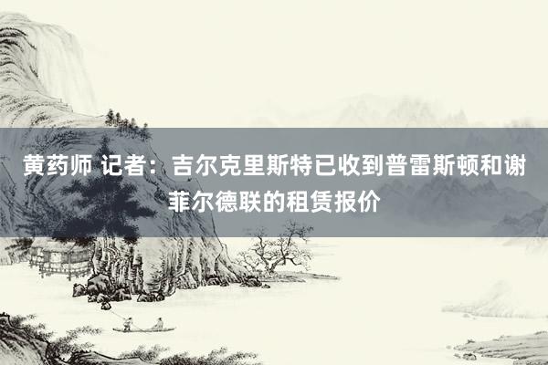黄药师 记者:吉尔克里斯特已收到普雷斯顿和谢菲尔德联的租赁报价
