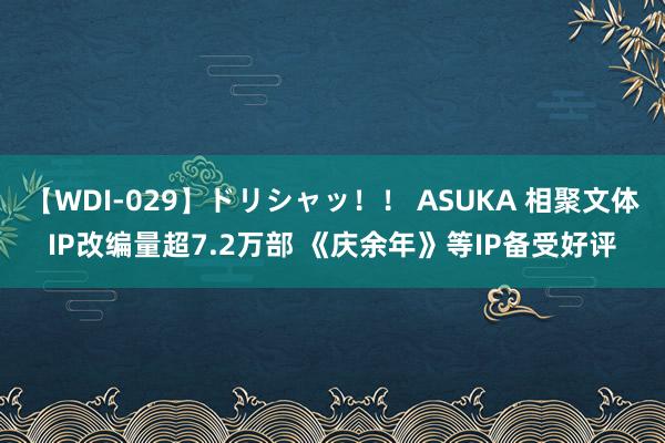【WDI-029】ドリシャッ！！ ASUKA 相聚文体IP改编量超7.2万部 《庆余年》等IP备受好