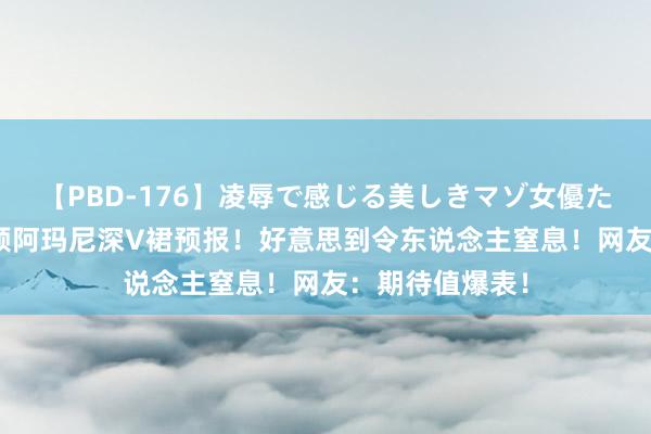 【PBD-176】凌辱で感じる美しきマゾ女優たち8時間 赵丽颖阿玛尼深V裙预报！好意思到令东说念主窒息！网友：期待值爆表！