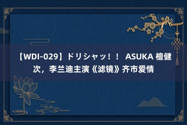 【WDI-029】ドリシャッ!! ASUKA 檀健次,李兰迪主演《滤镜》齐市爱情