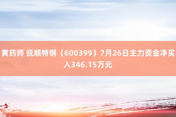 黄药师 抚顺特钢（600399）7月26日主力资金净买入346.15万元