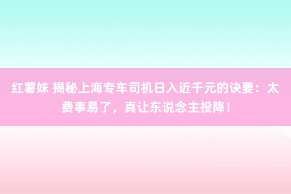 红薯妹 揭秘上海专车司机日入近千元的诀要：太费事易了，真让东说念主投降！