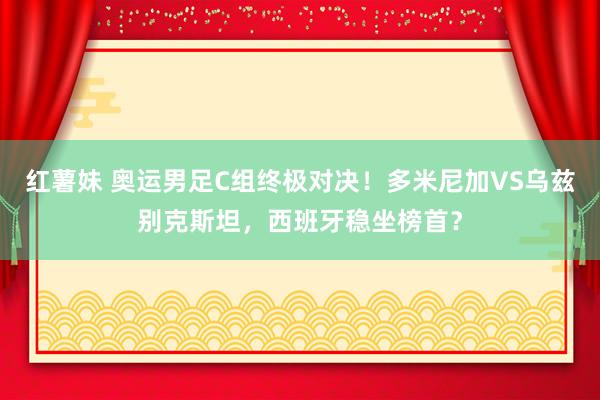 红薯妹 奥运男足C组终极对决！多米尼加VS乌兹别克斯坦，西班牙稳坐榜首？