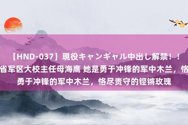 【HND-037】現役キャンギャル中出し解禁！！ ASUKA 追记四川省军区大校主任母海鹰 她是勇于冲锋的军中木兰，恪尽责守的铿锵玫瑰