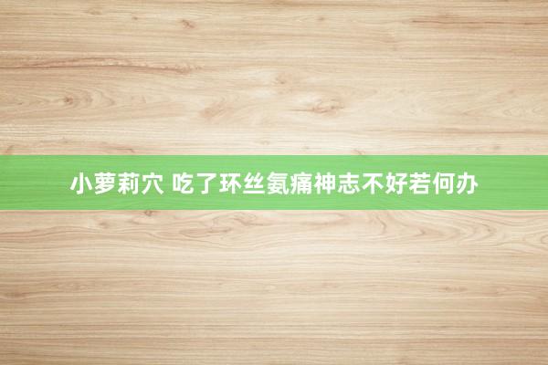 小萝莉穴 吃了环丝氨痛神志不好若何办