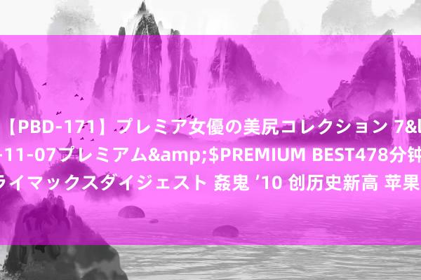 【PBD-171】プレミア女優の美尻コレクション 7</a>2012-11-07プレミアム&$PREMIUM BEST478分钟【ADVSR-021】クライマックスダイジェスト 姦鬼 ’10 创历史新高 苹果重回好意思股第一！与iPhone16这一音信联系？