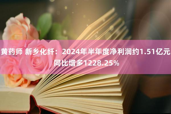 黄药师 新乡化纤:2024年半年度净利润约1.51亿元 同比增多1228.25%
