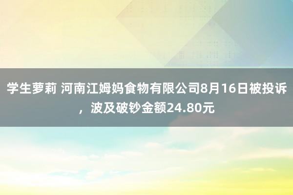 学生萝莉 河南江姆妈食物有限公司8月16日被投诉,波及破钞金额24.80元