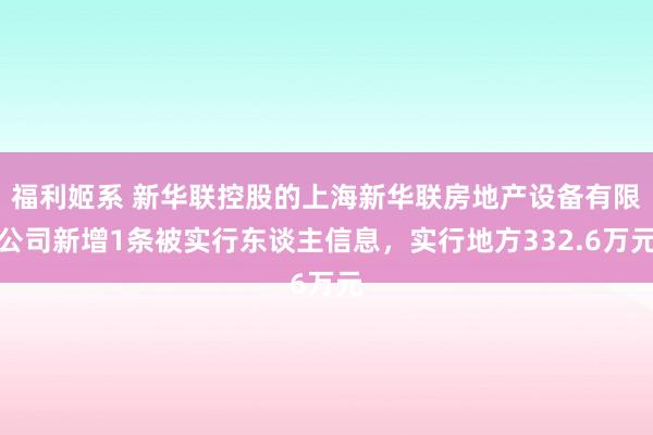 福利姬系 新华联控股的上海新华联房地产设备有限公司新增1条被实行东谈主信息，实行地方332.6万元