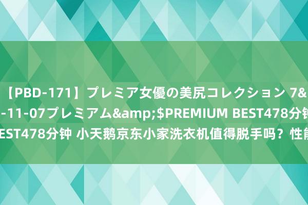 【PBD-171】プレミア女優の美尻コレクション 7</a>2012-11-07プレミアム&$PREMIUM BEST478分钟 小天鹅京东小家洗衣机值得脱手吗？性能领略与用户反馈