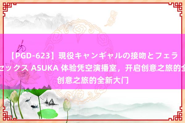 【PGD-623】現役キャンギャルの接吻とフェラチオとセックス ASUKA 体验凭空演播室，开启创意之旅的全新大门