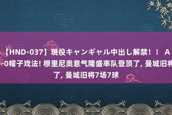 【HND-037】現役キャンギャル中出し解禁！！ ASUKA 5-0帽子戏法! 穆里尼奥意气隆盛率队登顶了， 曼城旧将7场7球