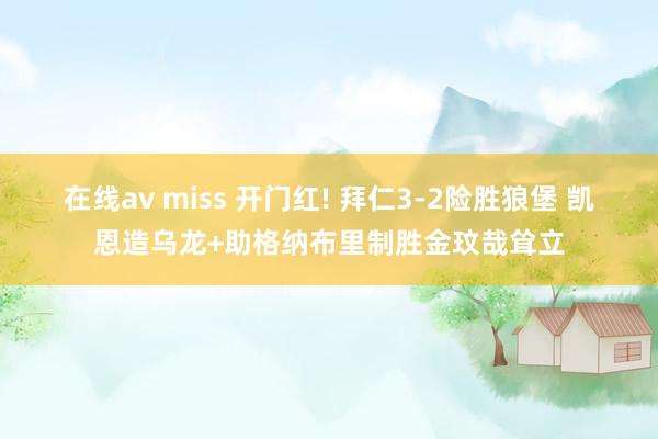 在线av miss 开门红! 拜仁3-2险胜狼堡 凯恩造乌龙+助格纳布里制胜金玟哉耸立