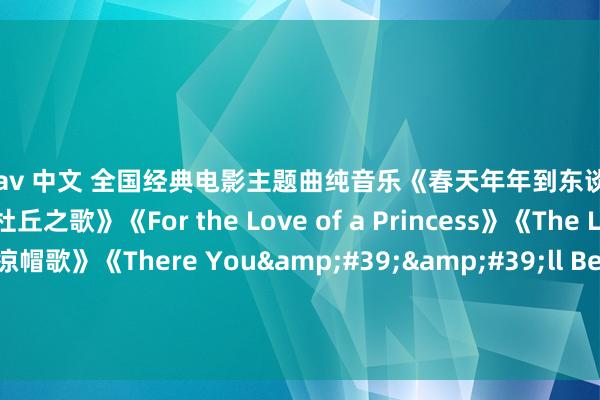 在线av 中文 全国经典电影主题曲纯音乐《春天年年到东谈主间》《顺心的倾吐》《杜丘之歌》《For the Love of a Princess》《The Ludlows》《凉帽歌》《There You&#39;&#39;ll Be》《Once Upon A Time In The West》《月亮河》《马上