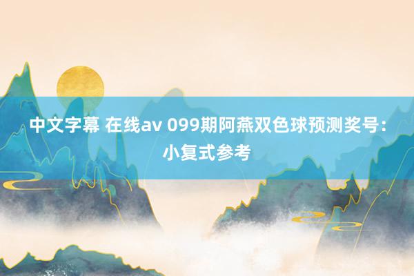 中文字幕 在线av 099期阿燕双色球预测奖号：小复式参考