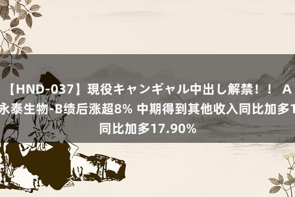 【HND-037】現役キャンギャル中出し解禁!! ASUKA 永泰生物-B绩后涨超8% 中期得到其他收入同比加多17.90%