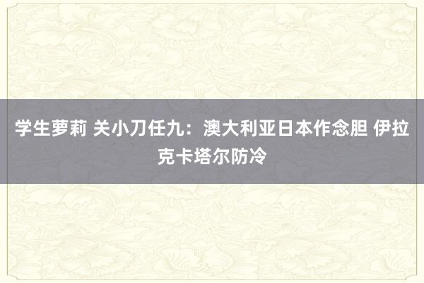 学生萝莉 关小刀任九：澳大利亚日本作念胆 伊拉克卡塔尔防冷