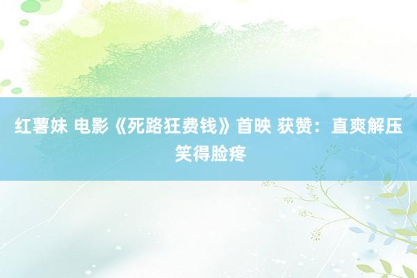 红薯妹 电影《死路狂费钱》首映 获赞：直爽解压 笑得脸疼