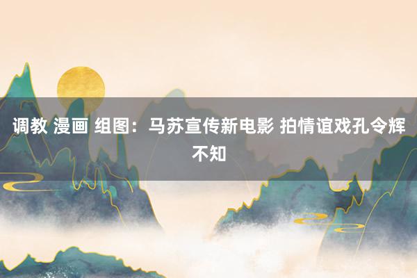 调教 漫画 组图：马苏宣传新电影 拍情谊戏孔令辉不知