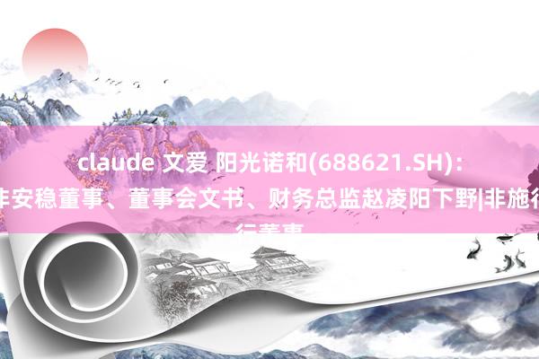 claude 文爱 阳光诺和(688621.SH):公司非安稳董事、董事会文书、财务总监赵凌阳下野|非施行董事
