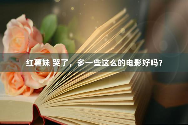 红薯妹 哭了，多一些这么的电影好吗？
