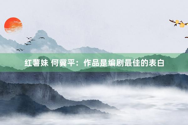 红薯妹 何冀平：作品是编剧最佳的表白