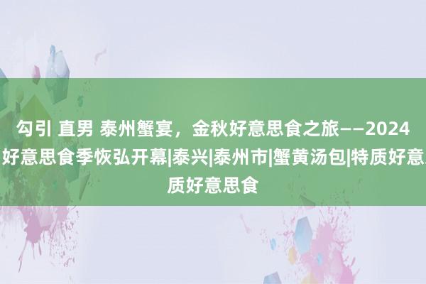 勾引 直男 泰州蟹宴，金秋好意思食之旅——2024泰州好意思食季恢弘开幕|泰兴|泰州市|蟹黄汤包|特质好意思食