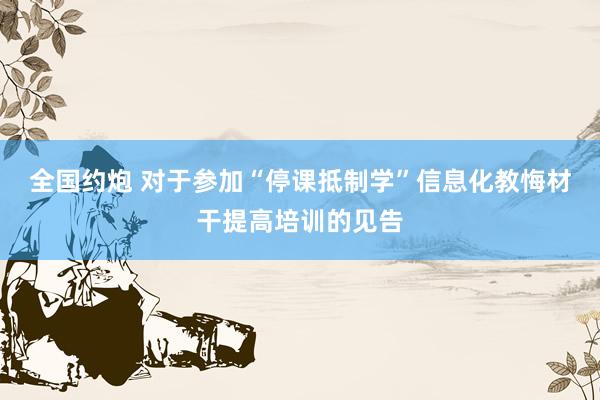 全国约炮 对于参加“停课抵制学”信息化教悔材干提高培训的见告