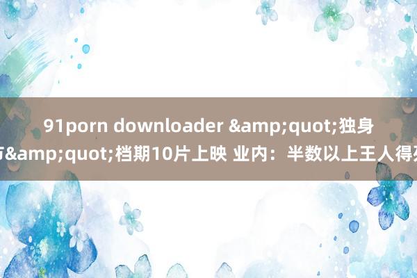 91porn downloader "独身节"档期10片上映 业内:半数以上王人得死