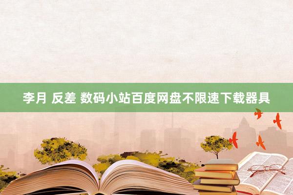 李月 反差 数码小站百度网盘不限速下载器具