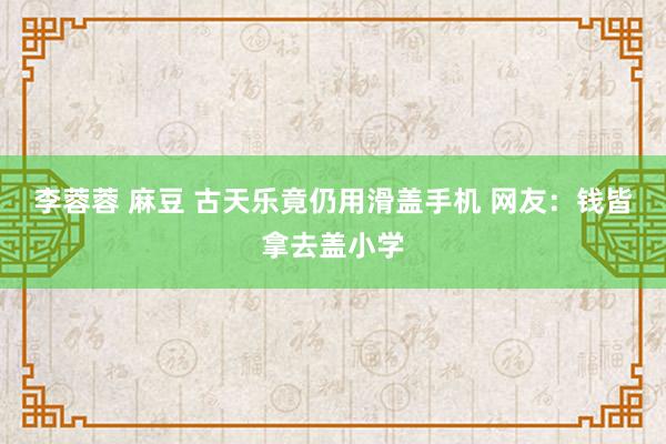 李蓉蓉 麻豆 古天乐竟仍用滑盖手机 网友：钱皆拿去盖小学