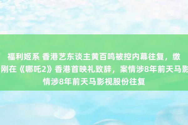福利姬系 香港艺东谈主黄百鸣被控内幕往复,缴20万保释,刚在《哪吒2》香港首映礼致辞,案情涉8年前天马影视股份往复
