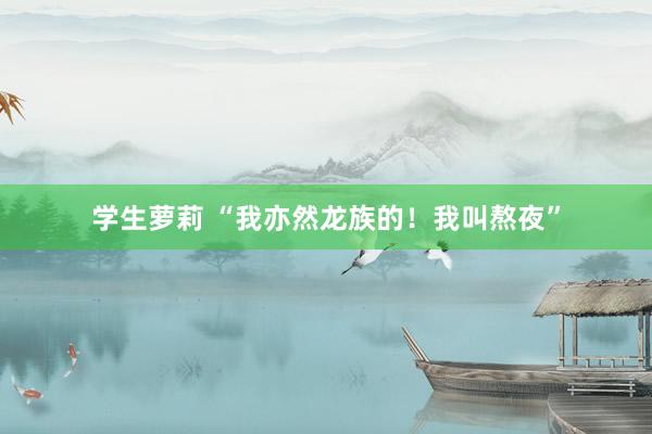 学生萝莉 “我亦然龙族的！我叫熬夜”
