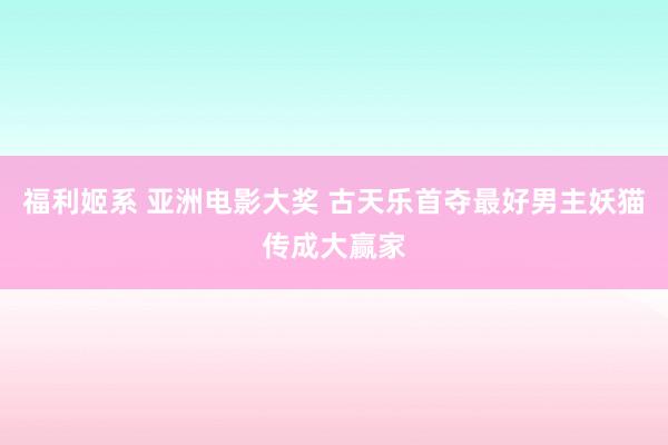 福利姬系 亚洲电影大奖 古天乐首夺最好男主妖猫传成大赢家