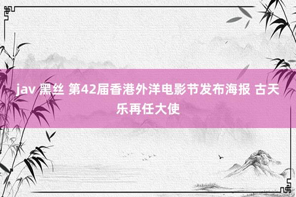 jav 黑丝 第42届香港外洋电影节发布海报 古天乐再任大使