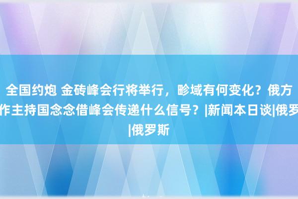 全国约炮 金砖峰会行将举行，畛域有何变化？俄方动作主持国念念借峰会传递什么信号？|新闻本日谈|俄罗斯