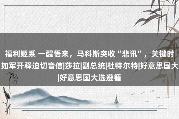 福利姬系 一醒悟来，马科斯突收“悲讯”，关键时刻，自如军开释迫切音信|莎拉|副总统|杜特尔特|好意思国大选遵循