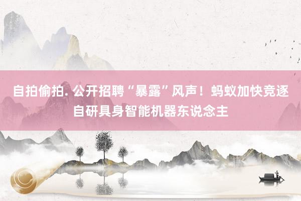 自拍偷拍. 公开招聘“暴露”风声！蚂蚁加快竞逐自研具身智能机器东说念主