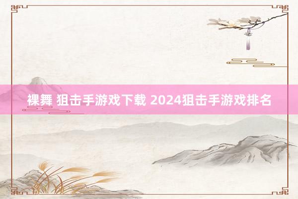 裸舞 狙击手游戏下载 2024狙击手游戏排名
