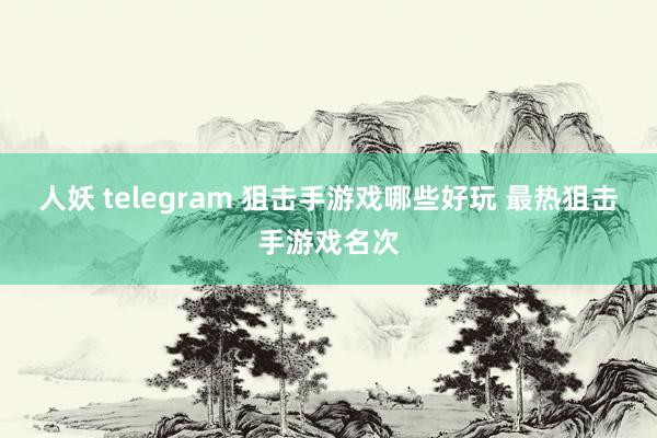 人妖 telegram 狙击手游戏哪些好玩 最热狙击手游戏名次