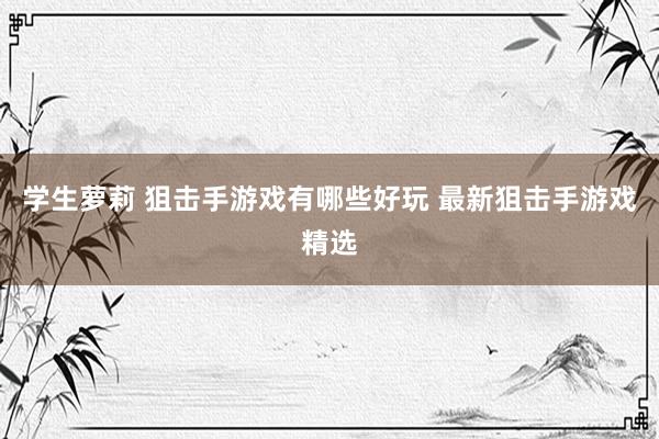 学生萝莉 狙击手游戏有哪些好玩 最新狙击手游戏精选