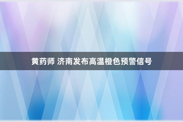 黄药师 济南发布高温橙色预警信号