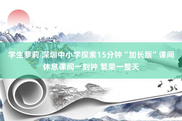 学生萝莉 深圳中小学探索15分钟“加长版”课间休息课间一刻钟 繁荣一整天