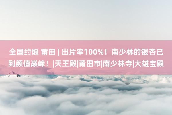全国约炮 莆田 | 出片率100%！南少林的银杏已到颜值巅峰！|天王殿|莆田市|南少林寺|大雄宝殿