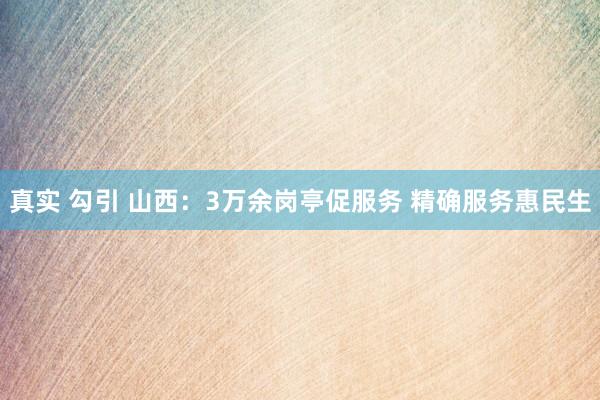 真实 勾引 山西：3万余岗亭促服务 精确服务惠民生