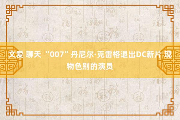 文爱 聊天 “007”丹尼尔·克雷格退出DC新片 现物色别的演员