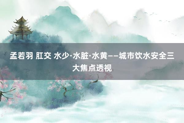 孟若羽 肛交 水少·水脏·水黄——城市饮水安全三大焦点透视